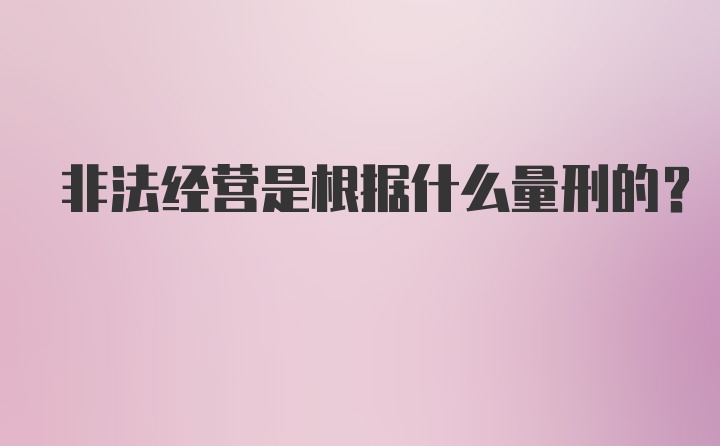 非法经营是根据什么量刑的？