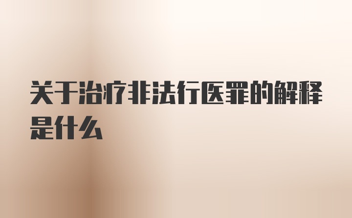 关于治疗非法行医罪的解释是什么