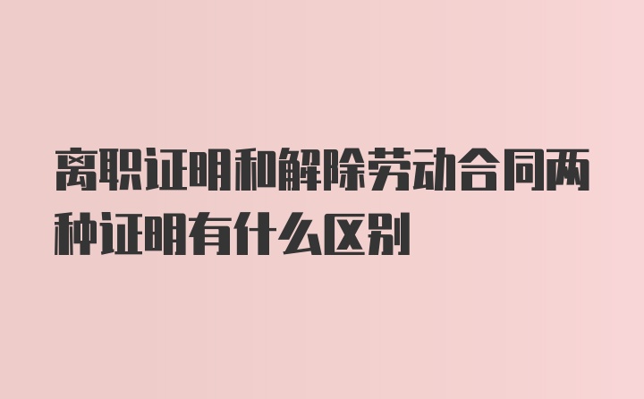 离职证明和解除劳动合同两种证明有什么区别