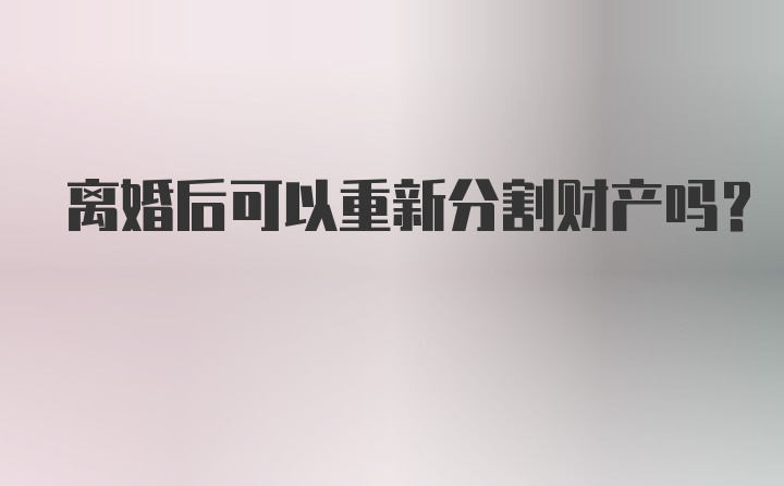 离婚后可以重新分割财产吗？