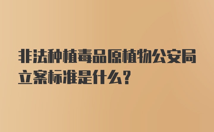 非法种植毒品原植物公安局立案标准是什么？