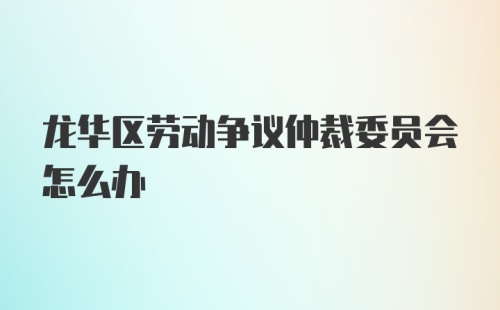 龙华区劳动争议仲裁委员会怎么办