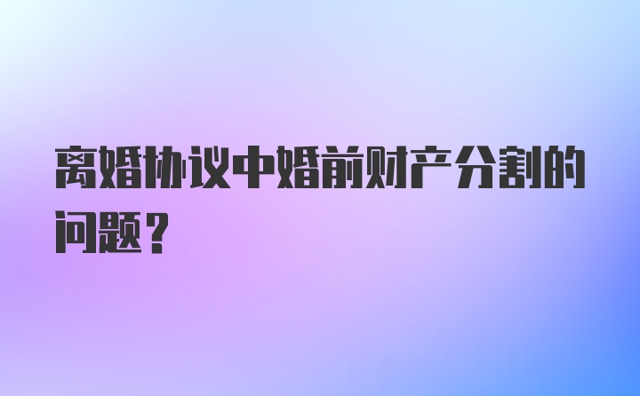 离婚协议中婚前财产分割的问题？