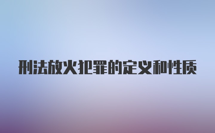 刑法放火犯罪的定义和性质