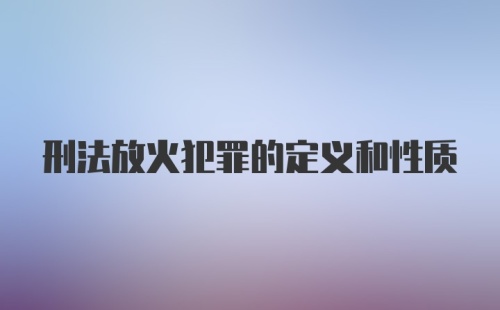 刑法放火犯罪的定义和性质