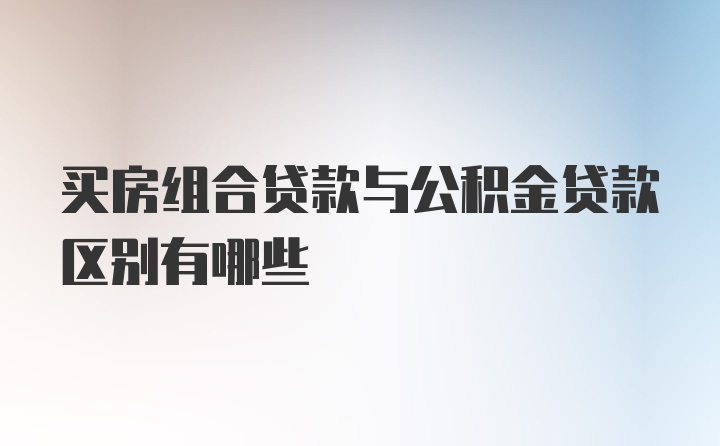 买房组合贷款与公积金贷款区别有哪些