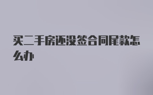 买二手房还没签合同尾款怎么办