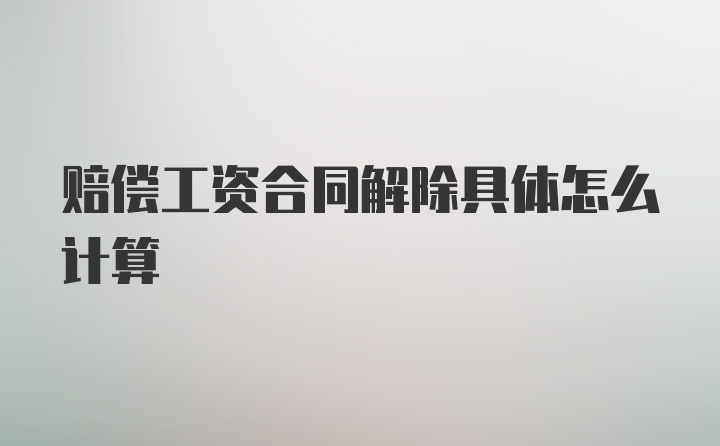 赔偿工资合同解除具体怎么计算