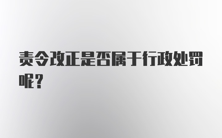 责令改正是否属于行政处罚呢？