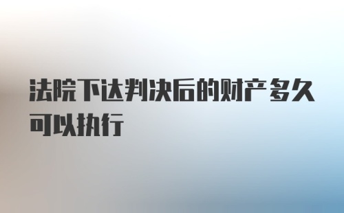 法院下达判决后的财产多久可以执行