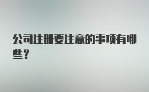 公司注册要注意的事项有哪些?