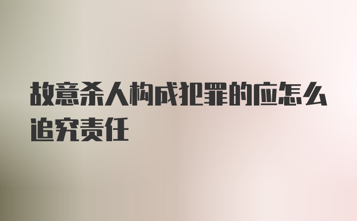 故意杀人构成犯罪的应怎么追究责任