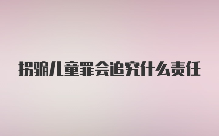 拐骗儿童罪会追究什么责任