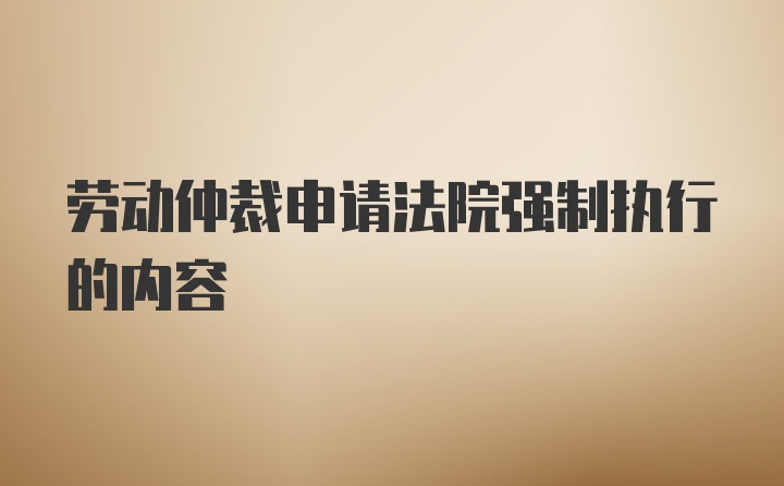 劳动仲裁申请法院强制执行的内容