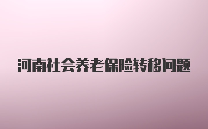 河南社会养老保险转移问题