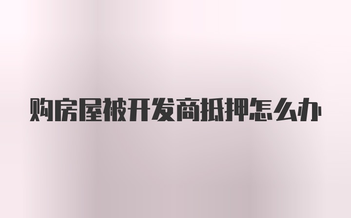 购房屋被开发商抵押怎么办