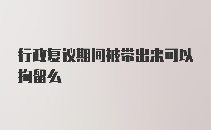 行政复议期间被带出来可以拘留么