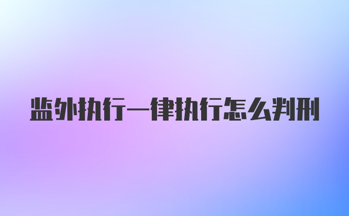 监外执行一律执行怎么判刑