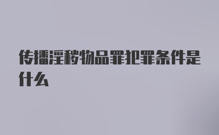 传播淫秽物品罪犯罪条件是什么