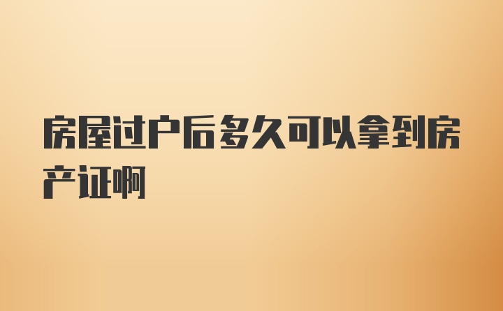 房屋过户后多久可以拿到房产证啊