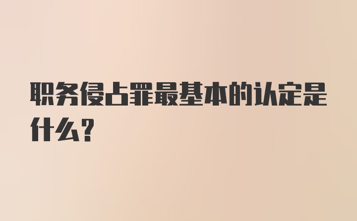 职务侵占罪最基本的认定是什么？