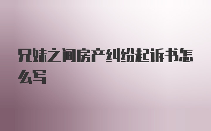 兄妹之间房产纠纷起诉书怎么写