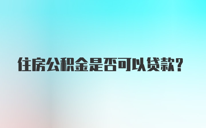 住房公积金是否可以贷款？