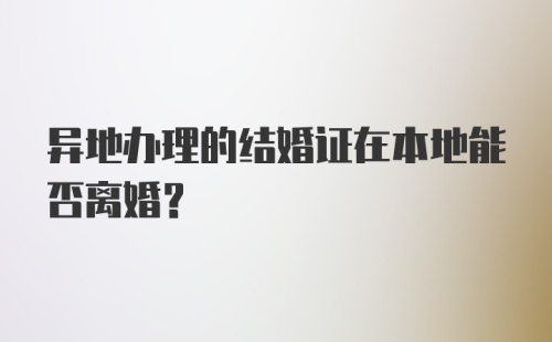 异地办理的结婚证在本地能否离婚？