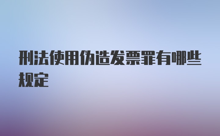 刑法使用伪造发票罪有哪些规定