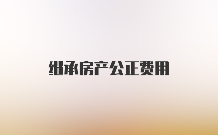 继承房产公正费用