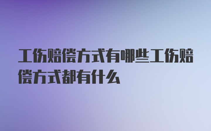 工伤赔偿方式有哪些工伤赔偿方式都有什么