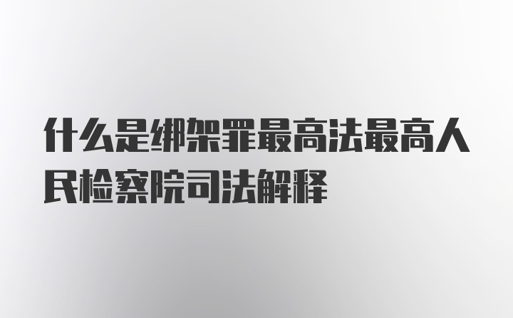 什么是绑架罪最高法最高人民检察院司法解释