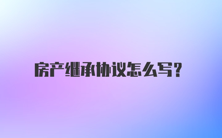 房产继承协议怎么写？