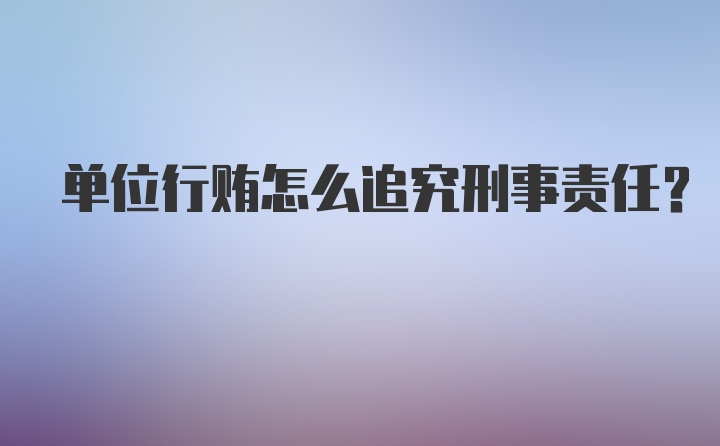 单位行贿怎么追究刑事责任？