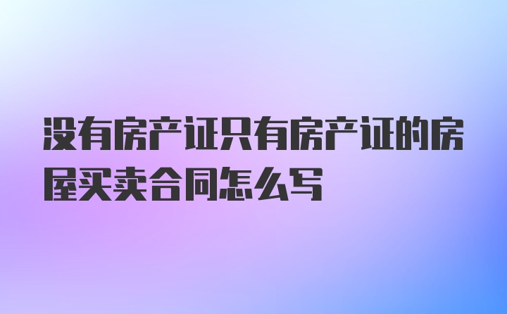 没有房产证只有房产证的房屋买卖合同怎么写