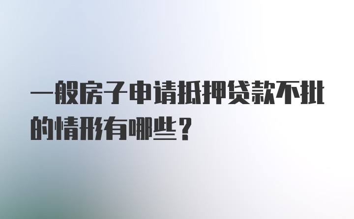 一般房子申请抵押贷款不批的情形有哪些？