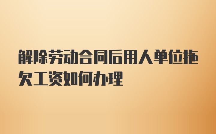 解除劳动合同后用人单位拖欠工资如何办理