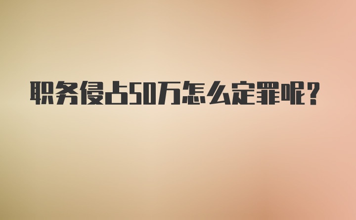 职务侵占50万怎么定罪呢？