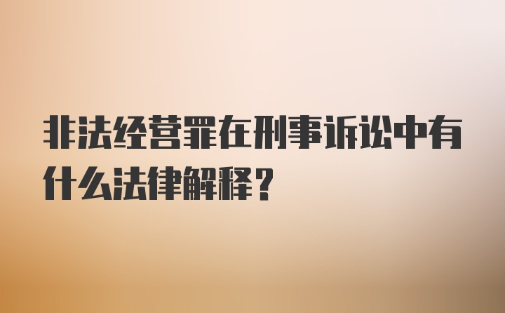 非法经营罪在刑事诉讼中有什么法律解释?