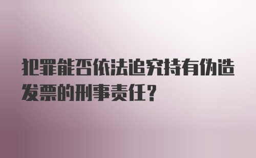 犯罪能否依法追究持有伪造发票的刑事责任？