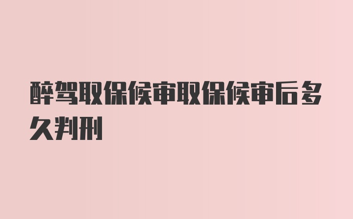 醉驾取保候审取保候审后多久判刑