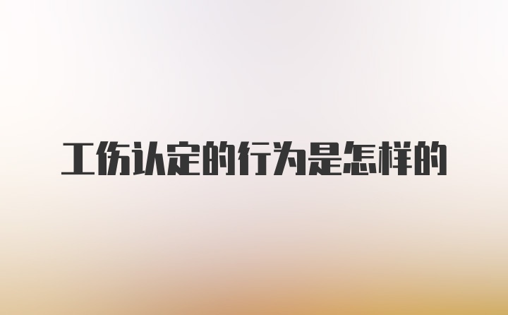 工伤认定的行为是怎样的