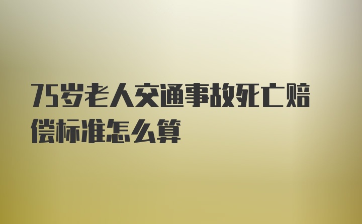 75岁老人交通事故死亡赔偿标准怎么算