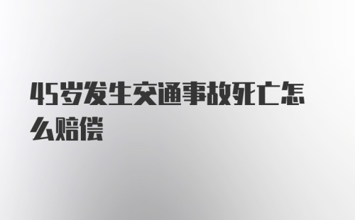 45岁发生交通事故死亡怎么赔偿