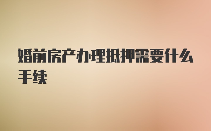 婚前房产办理抵押需要什么手续