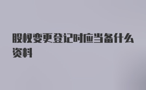 股权变更登记时应当备什么资料