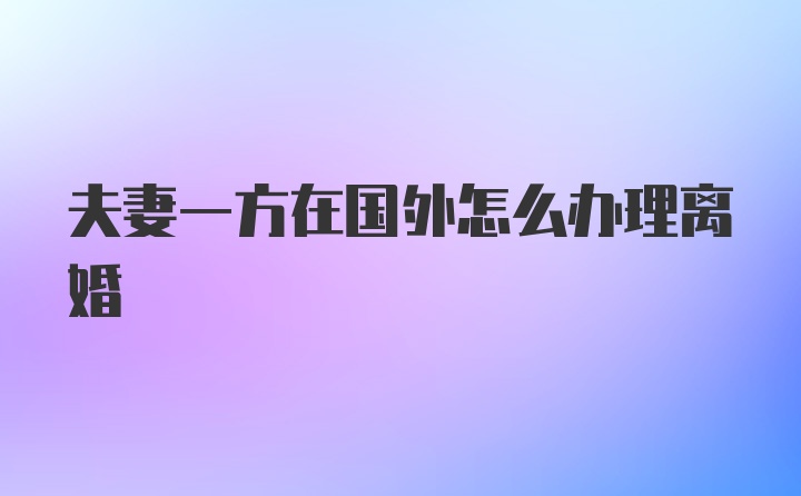 夫妻一方在国外怎么办理离婚