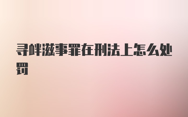 寻衅滋事罪在刑法上怎么处罚