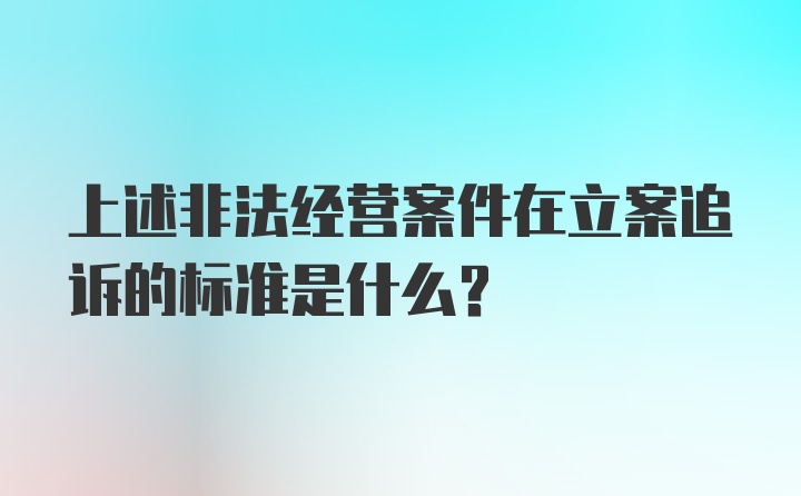 上述非法经营案件在立案追诉的标准是什么？