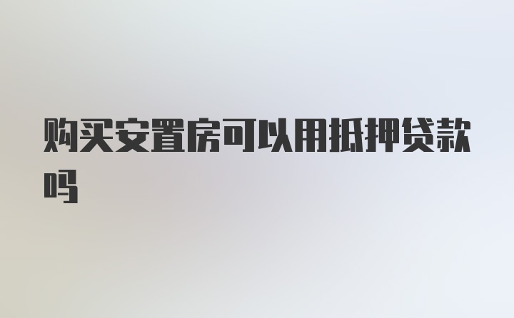 购买安置房可以用抵押贷款吗